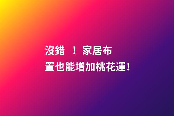 沒錯！家居布置也能增加桃花運！